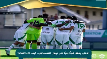 الأهلي يحقق فوزًا وديًا على تيرول النمساوي.. كيف كان اللقاء؟